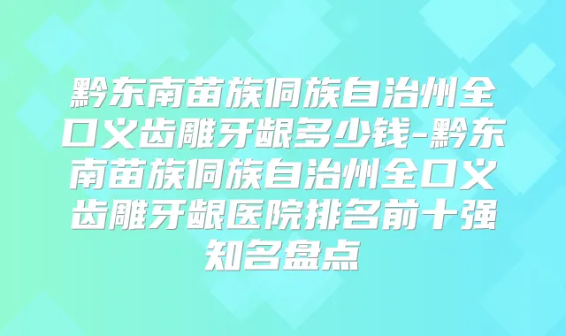 黔东南苗族侗族自治州全口义齿雕牙龈多少钱-黔东南苗族侗族自治州全口义齿雕牙龈医院排名前十强知名盘点