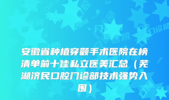 安徽省种植穿颧手术医院在榜清单前十佳私立医美汇总(芜湖济民口腔门诊部技术强势入围)