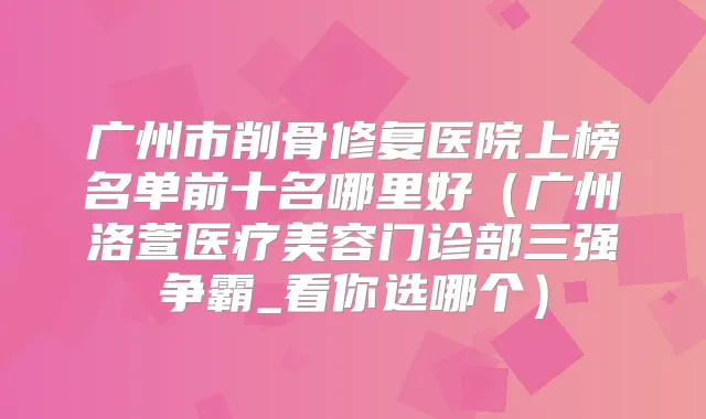 广州市削骨修复医院上榜名单前十名哪里好(广州洛萱医疗美容门诊部三强争霸_看你选哪个)