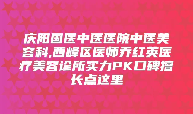 庆阳国医中医医院中医美容科,西峰区医师乔红英医疗美容诊所实力PK口碑擅长点这里