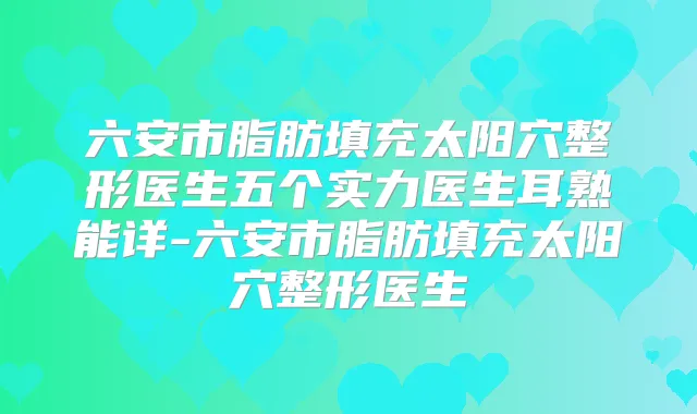 六安市脂肪填充太阳穴整形医生五个实力医生耳熟能详-六安市脂肪填充太阳穴整形医生