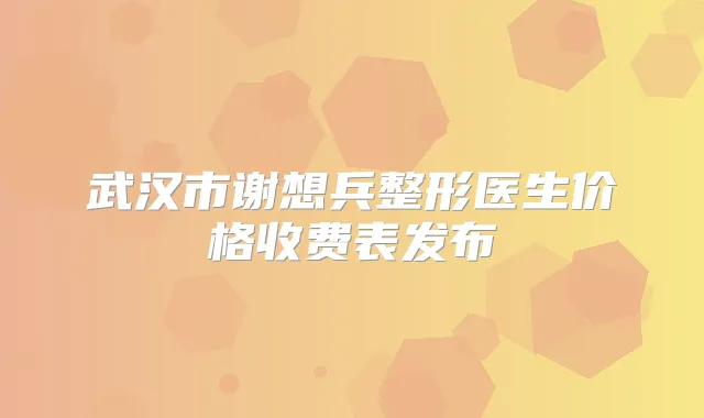 武汉市谢想兵整形医生价格收费表发布