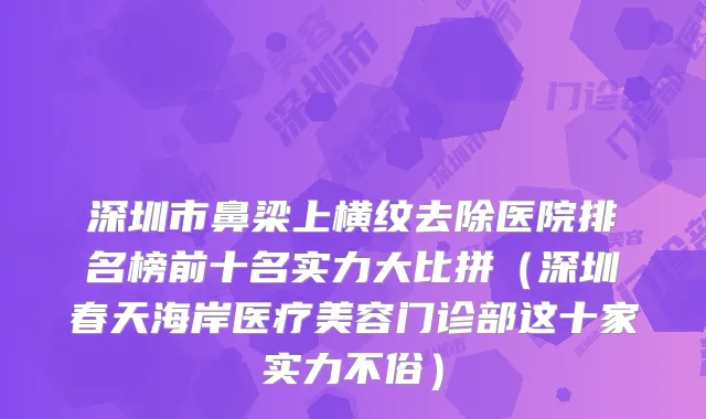 深圳市鼻梁上横纹去除医院排名榜前十名实力大比拼(深圳春天海岸医疗美容门诊部这十家实力不俗)