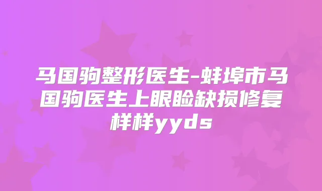 马国驹整形医生-蚌埠市马国驹医生上眼睑缺损修复样样yyds