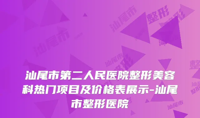 汕尾市第二人民医院整形美容科热门项目及价格表展示-汕尾市整形医院