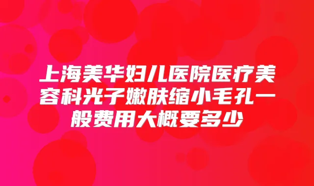 上海美华妇儿医院医疗美容科光子嫩肤缩小毛孔一般费用大概要多少