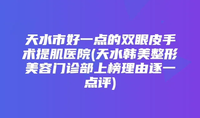 天水市好一点的双眼皮手术提肌医院(天水韩美整形美容门诊部上榜理由逐一点评)