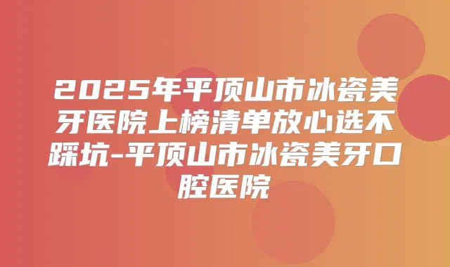 2025年平顶山市冰瓷美牙医院上榜清单放心选不踩坑-平顶山市冰瓷美牙口腔医院
