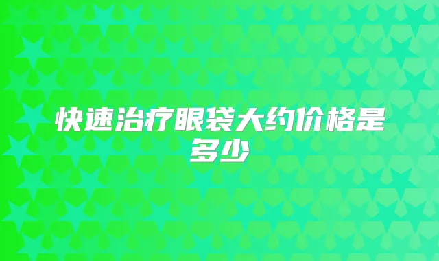 快速眼袋大约价格是多少