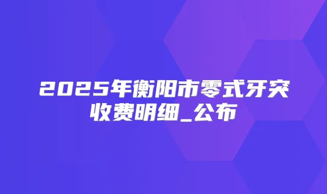 2025年衡阳市零式牙突收费明细_公布