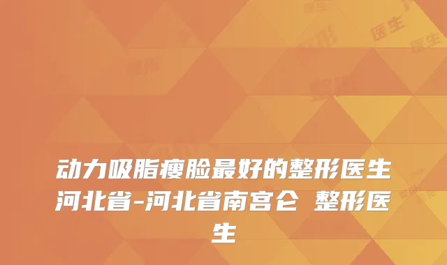 动力吸脂瘦脸好的整形医生河北省-河北省南宫仑垀整形医生