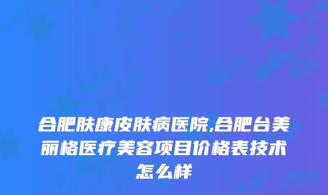 合肥肤康皮肤病医院,合肥台美丽格医疗美容项目价格表技术怎么样