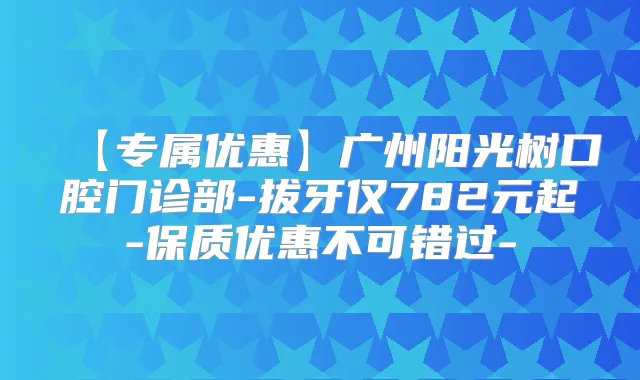 【专属优惠】广州阳光树口腔门诊部-拔牙仅782元起-保质优惠不可错过-