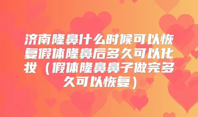 济南隆鼻什么时候可以恢复假体隆鼻后多久可以化妆（假体隆鼻鼻子做完多久可以恢复）