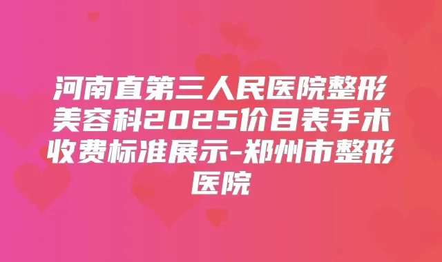 河南直第三人民医院整形美容科2025价目表手术收费标准展示-郑州市整形医院