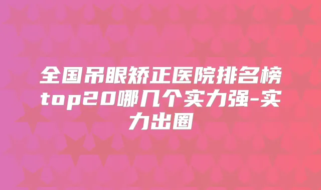 全国吊眼矫正医院排名榜top20哪几个实力强-实力出圈