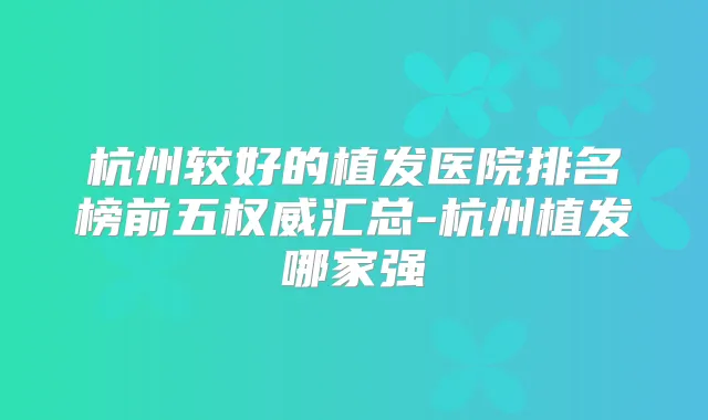 杭州较好的植发医院排名榜前五汇总-杭州植发哪家强