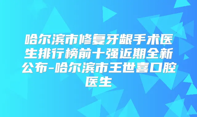 哈尔滨市修复牙龈手术医生排行榜前十强近期全新公布-哈尔滨市王世喜口腔医生