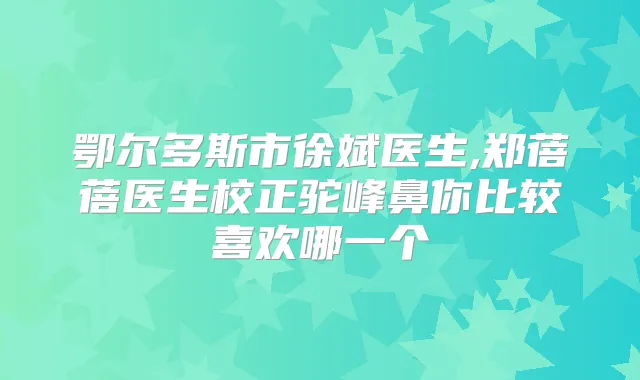 鄂尔多斯市徐斌医生,郑蓓蓓医生校正驼峰鼻你比较喜欢哪一个