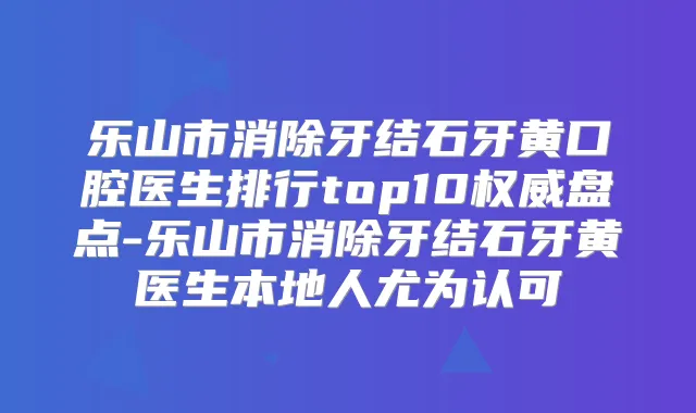 乐山市消除牙结石牙黄口腔医生排行top10盘点-乐山市消除牙结石牙黄医生本地人尤为认可