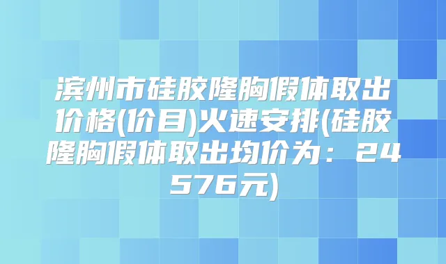 滨州市硅胶隆胸假体取出价格(价目)火速安排(硅胶隆胸假体取出均价为：24576元)