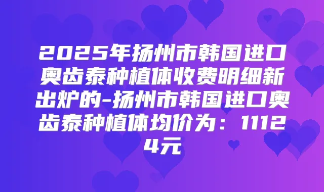 2025年扬州市韩国进口奥齿泰种植体收费明细新出炉的-扬州市韩国进口奥齿泰种植体均价为：11124元