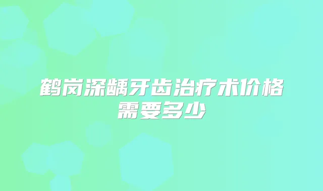 鹤岗深龋牙齿术价格需要多少