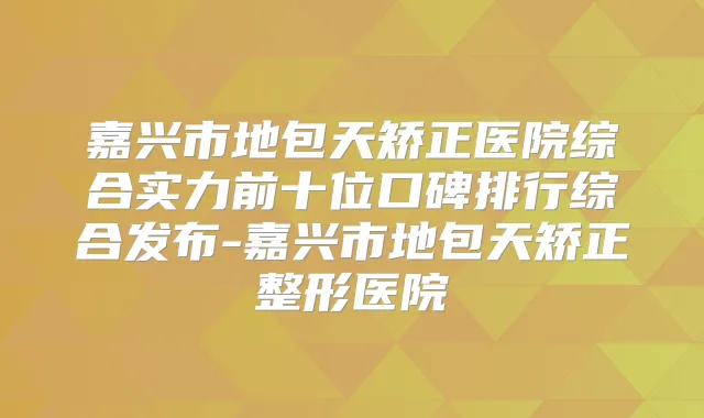 嘉兴市地包天矫正医院综合实力前十位口碑排行综合发布-嘉兴市地包天矫正整形医院