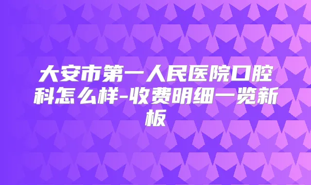 大安市第一人民医院口腔科怎么样-收费明细一览新板