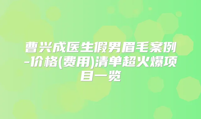 曹兴成医生假男眉毛案例-价格(费用)清单超火爆项目一览