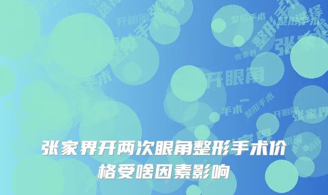 张家界开两次眼角整形手术价格受啥因素影响