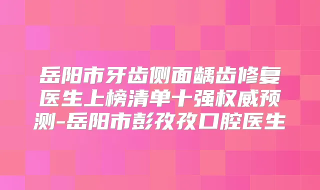 岳阳市牙齿侧面龋齿修复医生上榜清单十强预测-岳阳市彭孜孜口腔医生