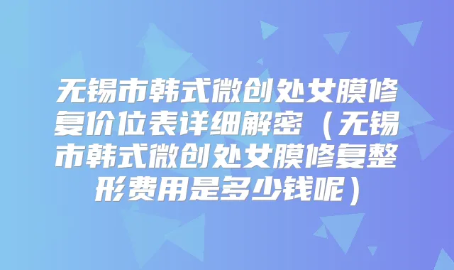 无锡市韩式微创处女膜修复价位表详细解密(无锡市韩式微创处女膜修复整形费用是多少钱呢)