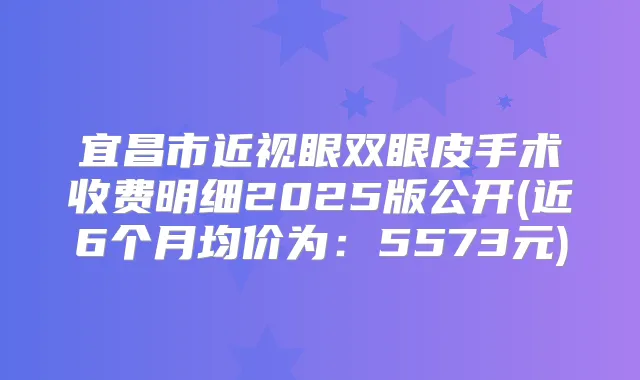 宜昌市近视眼双眼皮手术收费明细2025版公开(近6个月均价为：5573元)