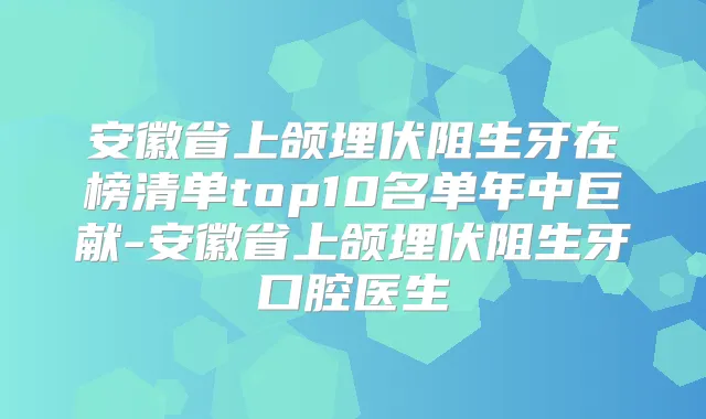 安徽省上颌埋伏阻生牙在榜清单top10名单年中巨献-安徽省上颌埋伏阻生牙口腔医生