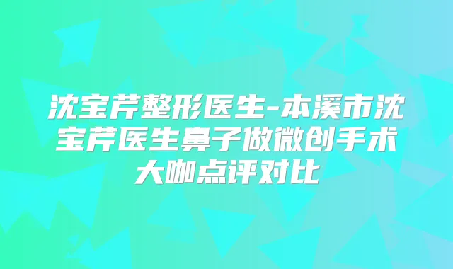 沈宝芹整形医生-本溪市沈宝芹医生鼻子做微创手术大咖点评对比