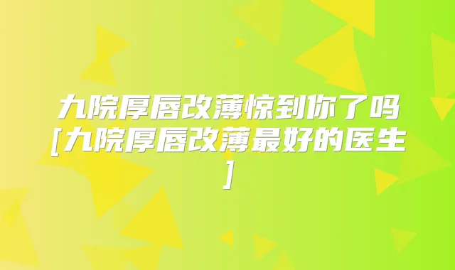 九院厚唇改薄惊到你了吗[九院厚唇改薄好的医生]
