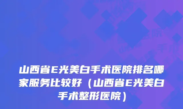 山西省E光美白手术医院排名哪家服务比较好(山西省E光美白手术整形医院)