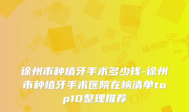 徐州市种植牙手术多少钱-徐州市种植牙手术医院在榜清单top10整理推荐