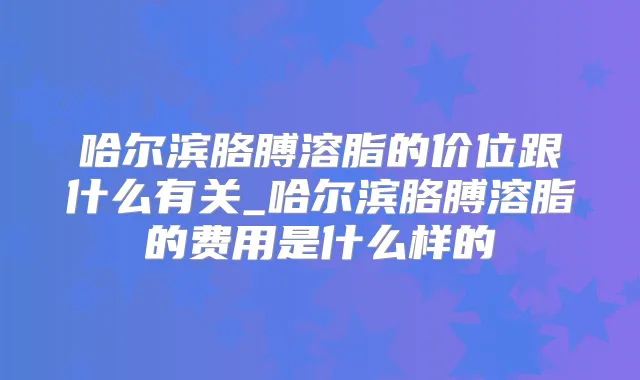 哈尔滨胳膊溶脂的价位跟什么有关_哈尔滨胳膊溶脂的费用是什么样的