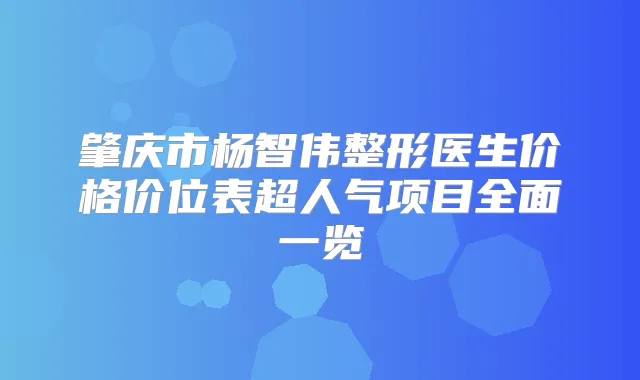 肇庆市杨智伟整形医生价格价位表超人气项目全面一览