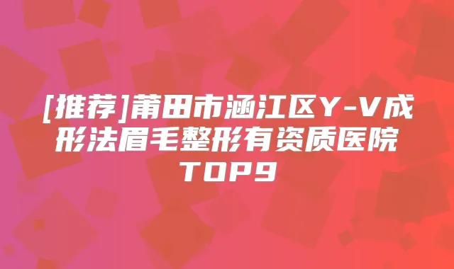 [推荐]莆田市涵江区Y-V成形法眉毛整形有资质医院TOP9