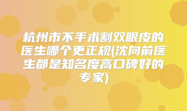 杭州市不手术割双眼皮的医生哪个更正规(沈向前医生都是知名度高口碑好的专家)