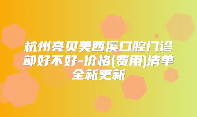 杭州亮贝美西溪口腔门诊部好不好-价格(费用)清单全新更新