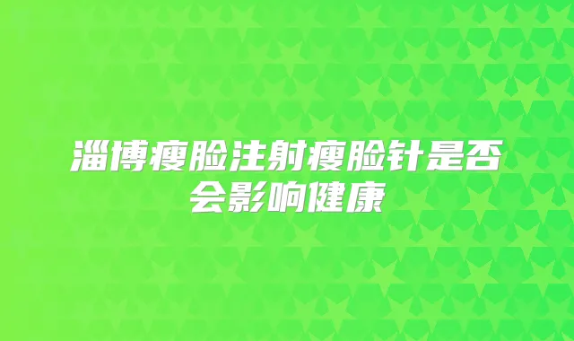 淄博瘦脸注射瘦脸针是否会影响健康
