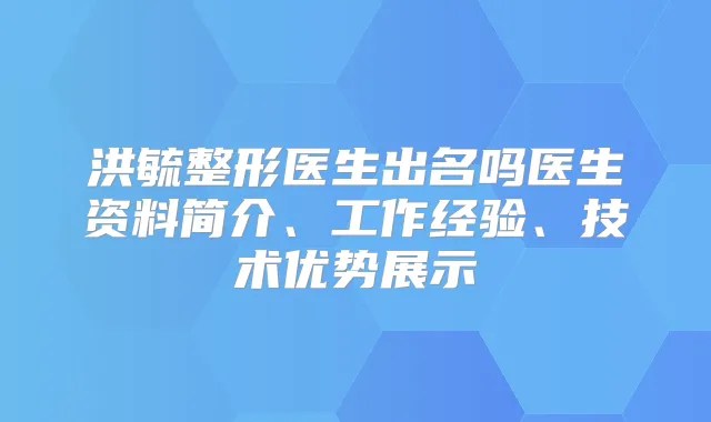 洪毓整形医生出名吗医生资料简介、工作经验、技术优势展示