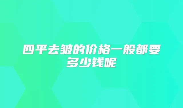 四平去皱的价格一般都要多少钱呢