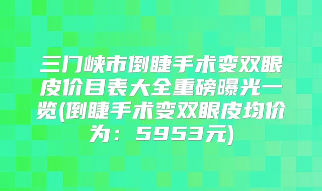 三门峡市倒睫手术变双眼皮价目表大全重磅曝光一览(倒睫手术变双眼皮均价为：5953元)