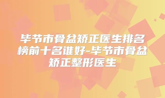 毕节市骨盆矫正医生排名榜前十名谁好-毕节市骨盆矫正整形医生