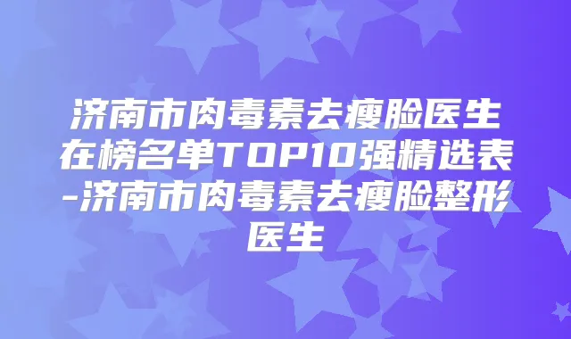 济南市去瘦脸医生在榜名单TOP10强精选表-济南市去瘦脸整形医生